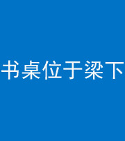龙潭阴阳风水化煞一百四十九——书桌位于梁下